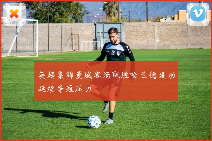 英超集锦曼城客场取胜哈兰德建功延续争冠压力