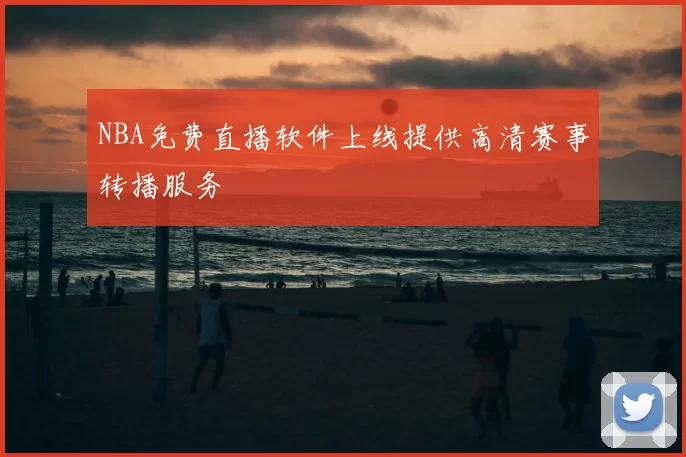 NBA免费直播软件上线提供高清赛事转播服务
