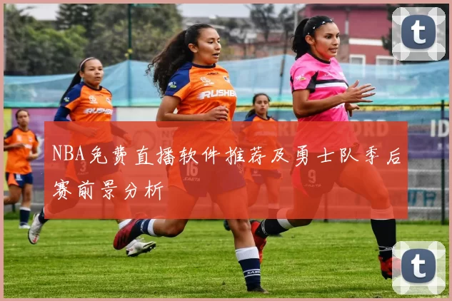NBA免费直播软件推荐及勇士队季后赛前景分析