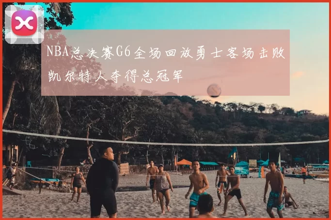 NBA总决赛G6全场回放勇士客场击败凯尔特人夺得总冠军