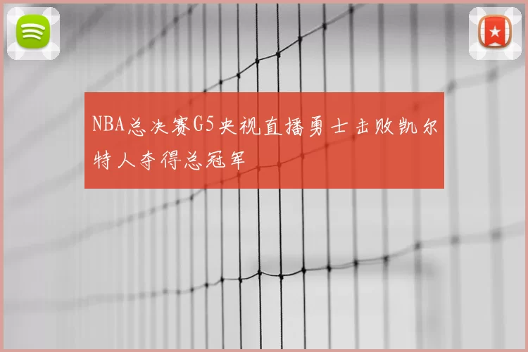 NBA总决赛G5央视直播勇士击败凯尔特人夺得总冠军