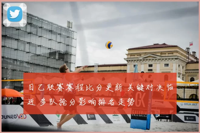 日乙联赛赛程比分更新 关键对决临近 多队抢分影响排名走势