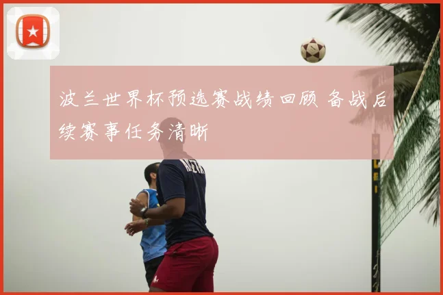 波兰世界杯预选赛战绩回顾 备战后续赛事任务清晰