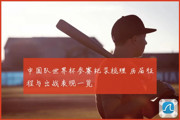 中国队世界杯参赛纪录梳理 历届征程与出战表现一览