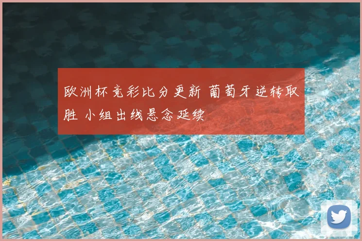 欧洲杯竞彩比分更新 葡萄牙逆转取胜 小组出线悬念延续