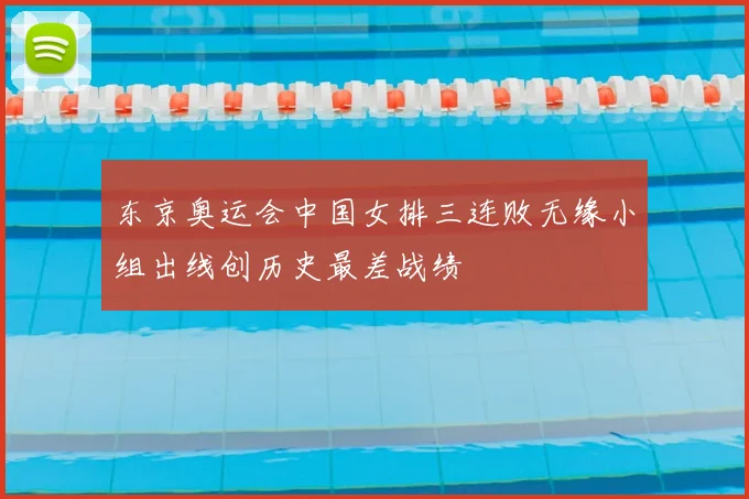 东京奥运会中国女排三连败无缘小组出线创历史最差战绩