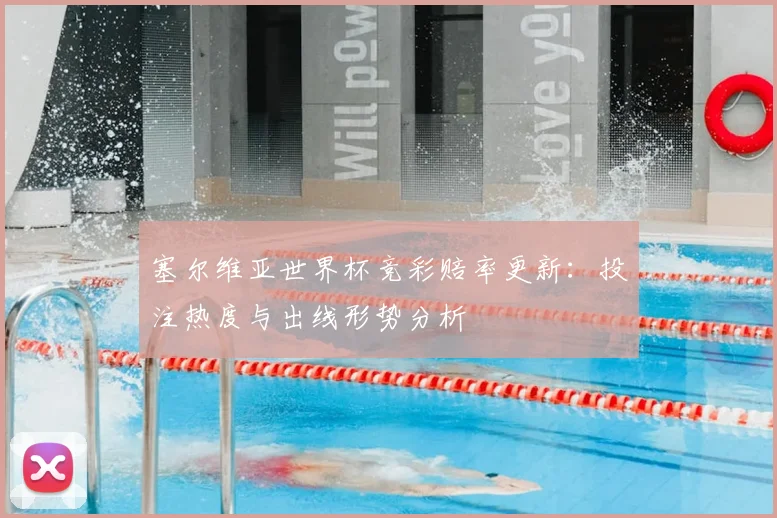 塞尔维亚世界杯竞彩赔率更新:投注热度与出线形势分析