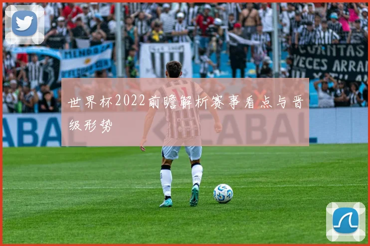 世界杯2022前瞻解析赛事看点与晋级形势