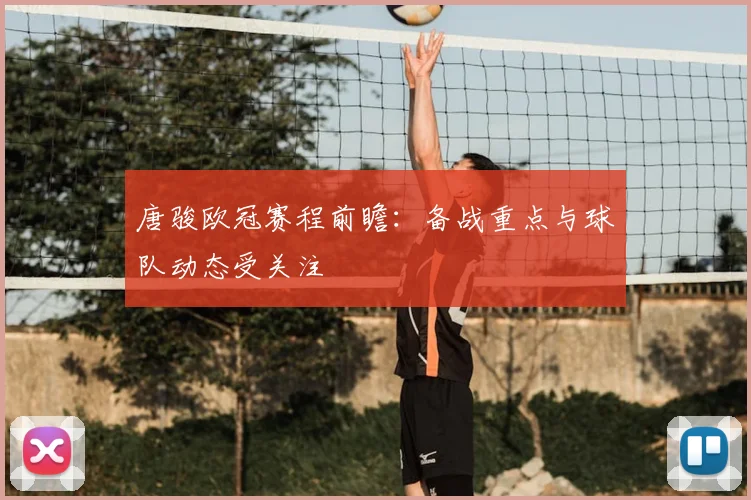 唐骏欧冠赛程前瞻：备战重点与球队动态受关注