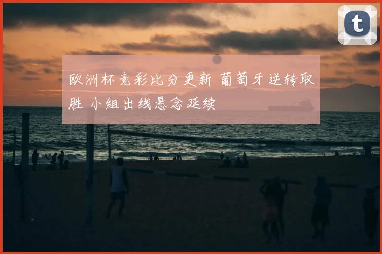 欧洲杯竞彩比分更新 葡萄牙逆转取胜 小组出线悬念延续
