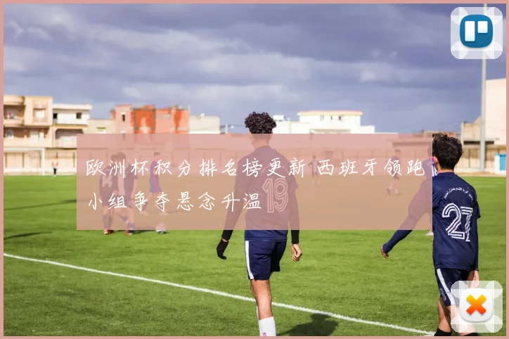 欧洲杯积分排名榜更新 西班牙领跑小组争夺悬念升温