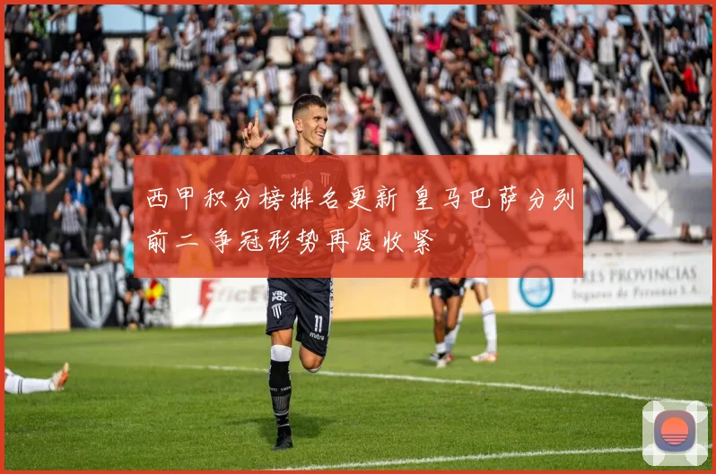 西甲积分榜排名更新 皇马巴萨分列前二 争冠形势再度收紧