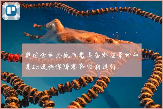 奥运会举办城市需具备哪些条件和基础设施保障赛事顺利进行