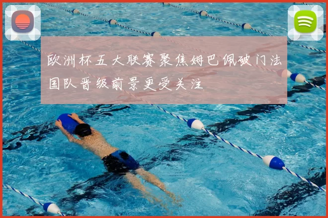 欧洲杯五大联赛聚焦姆巴佩破门法国队晋级前景更受关注