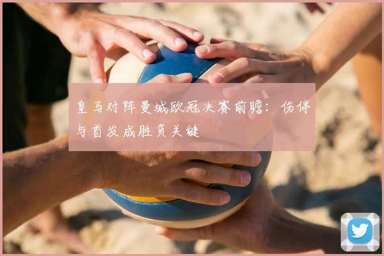 皇马对阵曼城欧冠决赛前瞻:伤停与首发成胜负关键