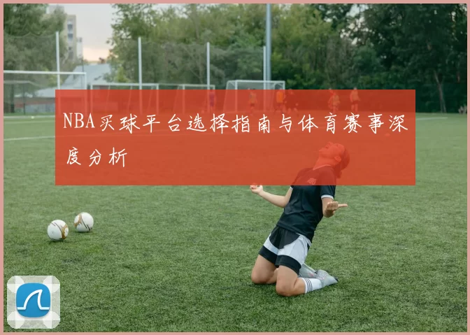NBA买球平台选择指南与体育赛事深度分析