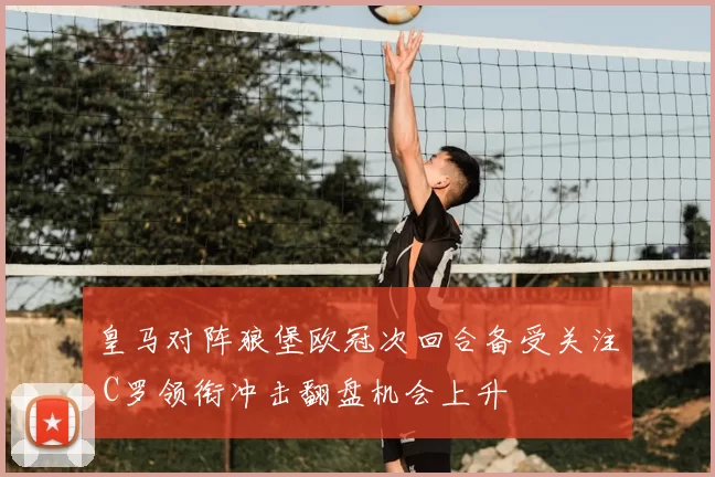 皇马对阵狼堡欧冠次回合备受关注 C罗领衔冲击翻盘机会上升