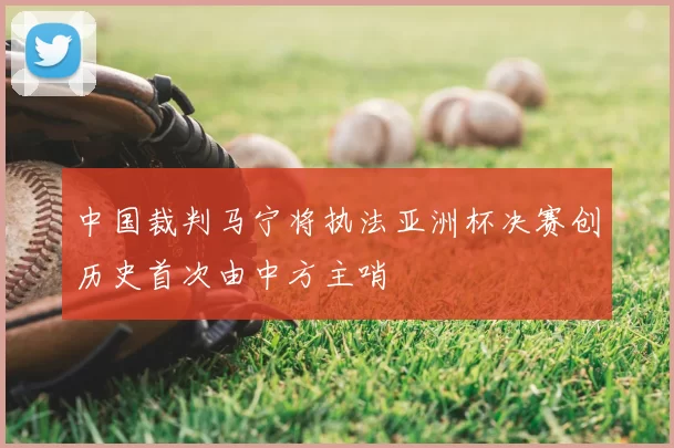 中国裁判马宁将执法亚洲杯决赛创历史首次由中方主哨
