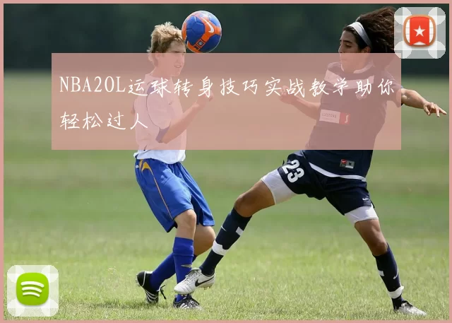 NBA2OL运球转身技巧实战教学助你轻松过人