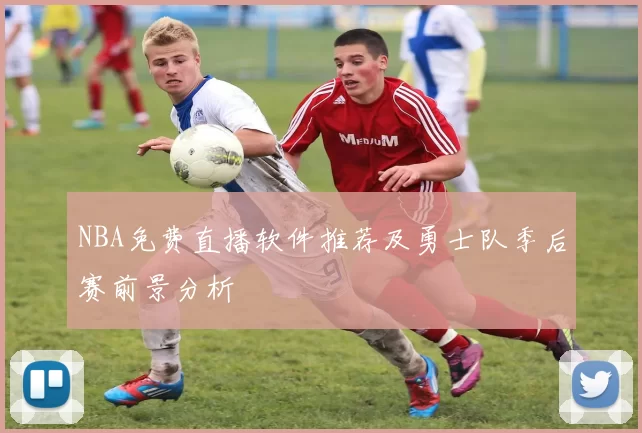 NBA免费直播软件推荐及勇士队季后赛前景分析