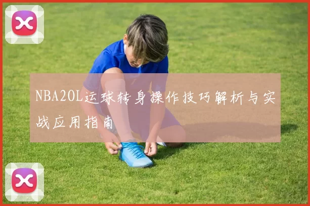 NBA2OL运球转身操作技巧解析与实战应用指南