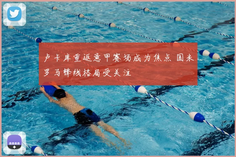 卢卡库重返意甲赛场成为焦点 国米罗马锋线格局受关注