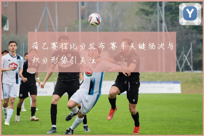 荷乙赛程比分发布 赛季关键场次与积分形势引关注