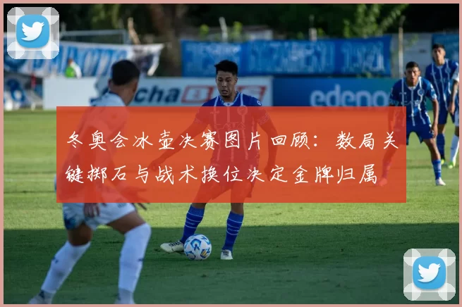 冬奥会冰壶决赛图片回顾：数局关键掷石与战术换位决定金牌归属