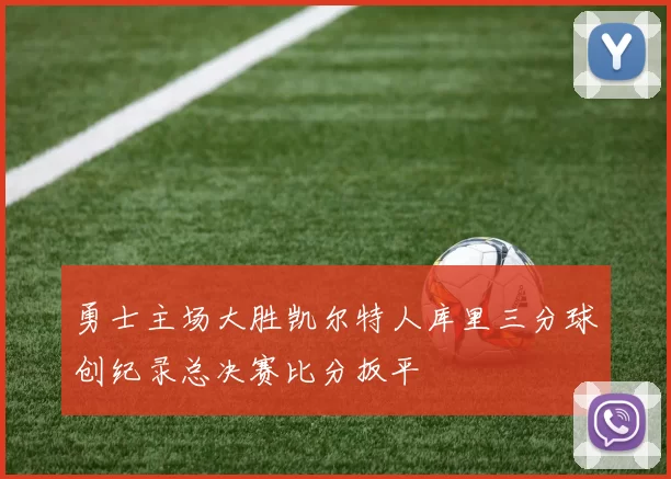 勇士主场大胜凯尔特人库里三分球创纪录总决赛比分扳平