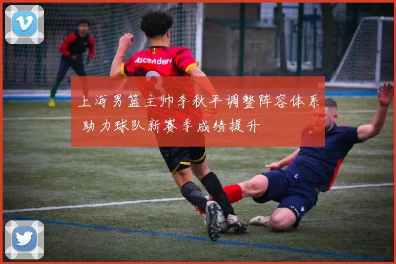 上海男篮主帅李秋平调整阵容体系 助力球队新赛季成绩提升