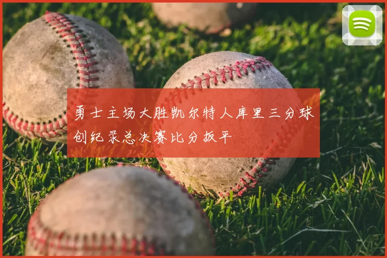 勇士主场大胜凯尔特人库里三分球创纪录总决赛比分扳平