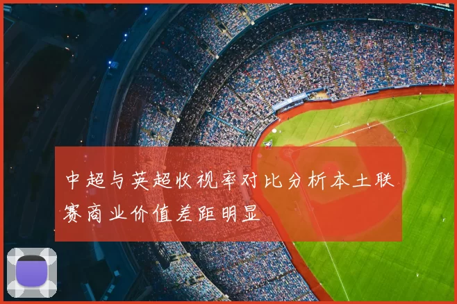 中超与英超收视率对比分析本土联赛商业价值差距明显