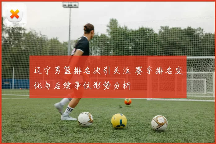 辽宁男篮排名次引关注 赛季排名变化与后续争位形势分析