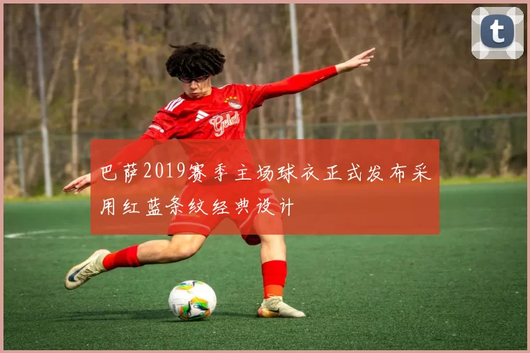 巴萨2019赛季主场球衣正式发布采用红蓝条纹经典设计