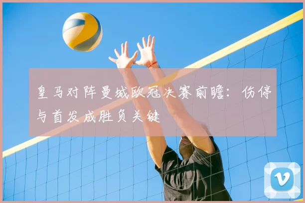 皇马对阵曼城欧冠决赛前瞻:伤停与首发成胜负关键