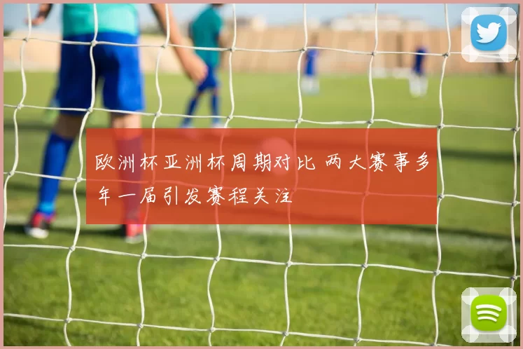 欧洲杯亚洲杯周期对比 两大赛事多年一届引发赛程关注