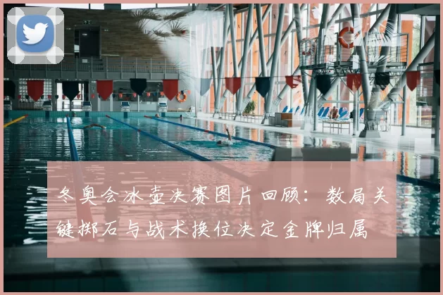 冬奥会冰壶决赛图片回顾：数局关键掷石与战术换位决定金牌归属