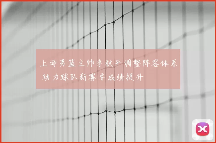 上海男篮主帅李秋平调整阵容体系 助力球队新赛季成绩提升
